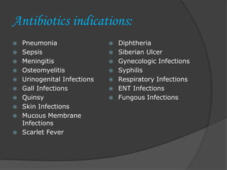 Antibiotics indications:
 Pneumonia
 Sepsis
 Meningitis
 Osteomyelitis
 Urinogenital Infections
 Gall Infections
 Quinsy
 Skin Infections
 Mucous Membrane
Infections
 Scarlet Fever
 Diphtheria
 Siberian Ulcer
 Gynecologic Infections
 Syphilis
 Respiratory Infections
 ENT Infections
 Fungous Infections
 