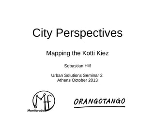 City Perspectives
Mapping the Kotti Kiez
Sebastian Hilf
Urban Solutions Seminar 2
Athens October 2013

 