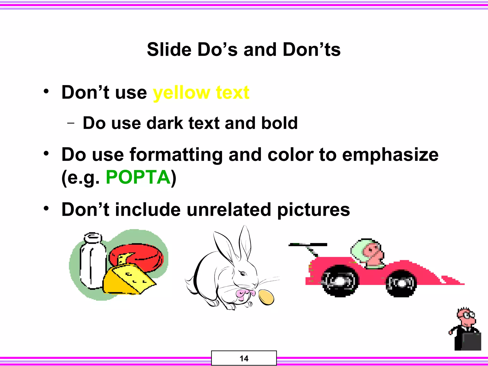 14
Slide Do’s and Don’ts
• Don’t use yellow text
− Do use dark text and bold
• Do use formatting and color to emphasize
(e.g. POPTA)
• Don’t include unrelated pictures
 