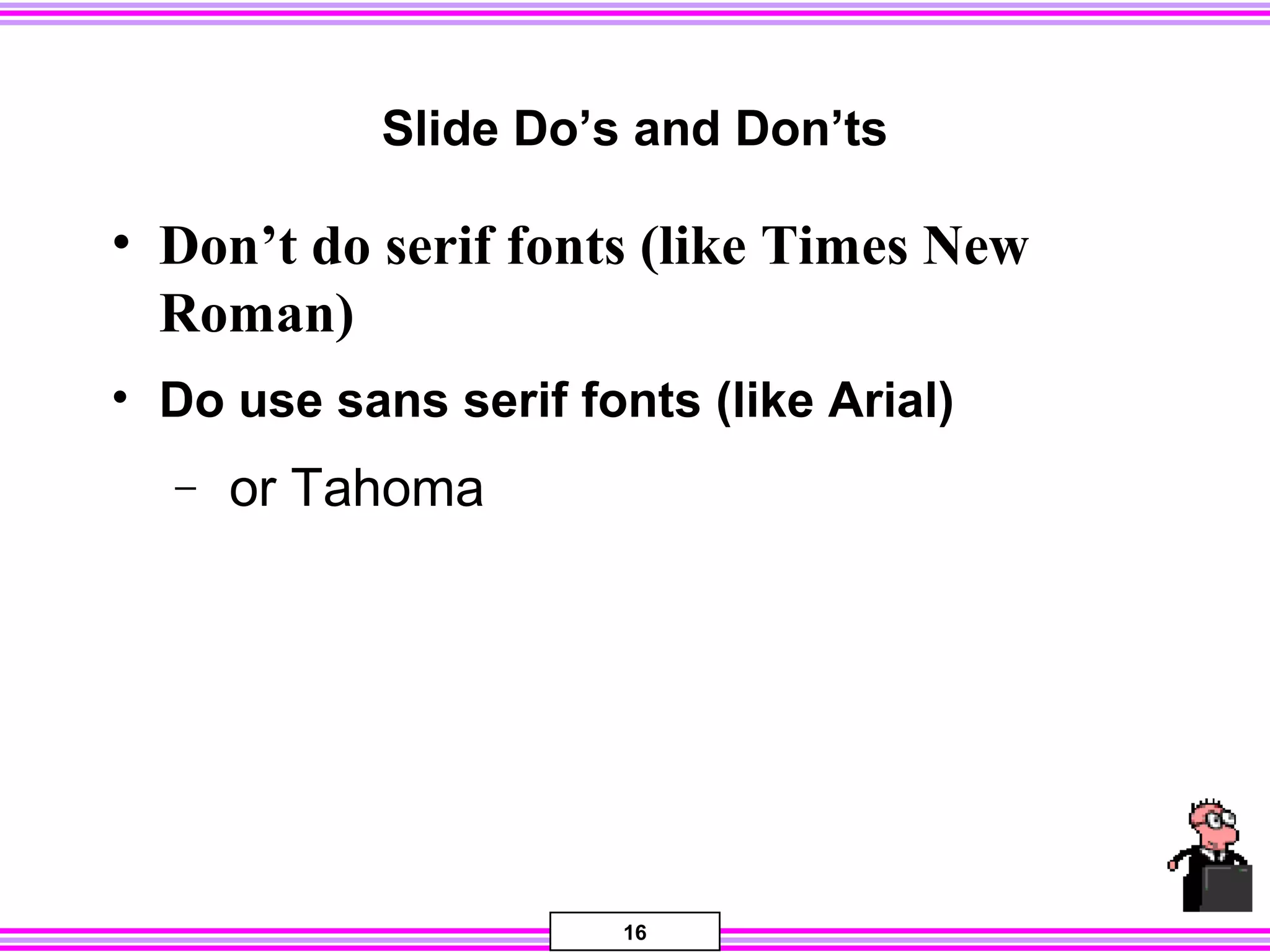 16
Slide Do’s and Don’ts
• Don’t do serif fonts (like Times New
Roman)
• Do use sans serif fonts (like Arial)
− or Tahoma
 