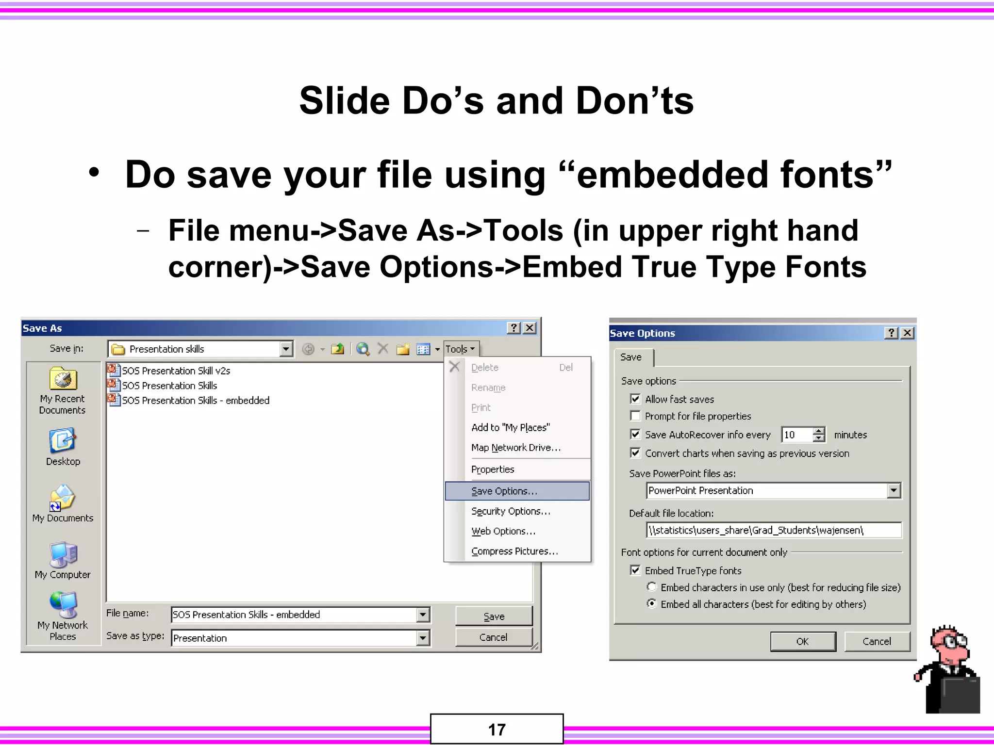 17
Slide Do’s and Don’ts
• Do save your file using “embedded fonts”
− File menu->Save As->Tools (in upper right hand
corner)->Save Options->Embed True Type Fonts
 