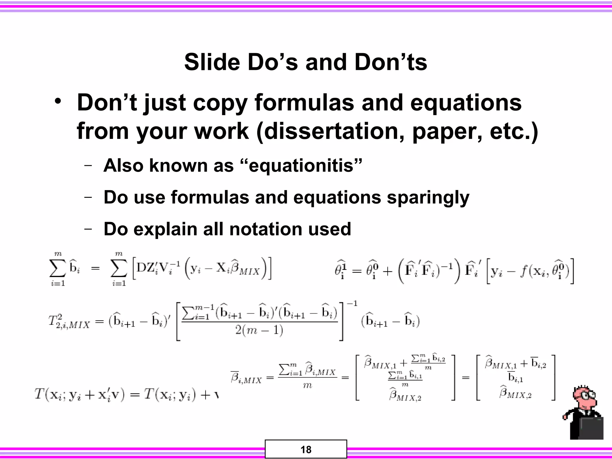 18
Slide Do’s and Don’ts
• Don’t just copy formulas and equations
from your work (dissertation, paper, etc.)
− Also known as “equationitis”
− Do use formulas and equations sparingly
− Do explain all notation used
 