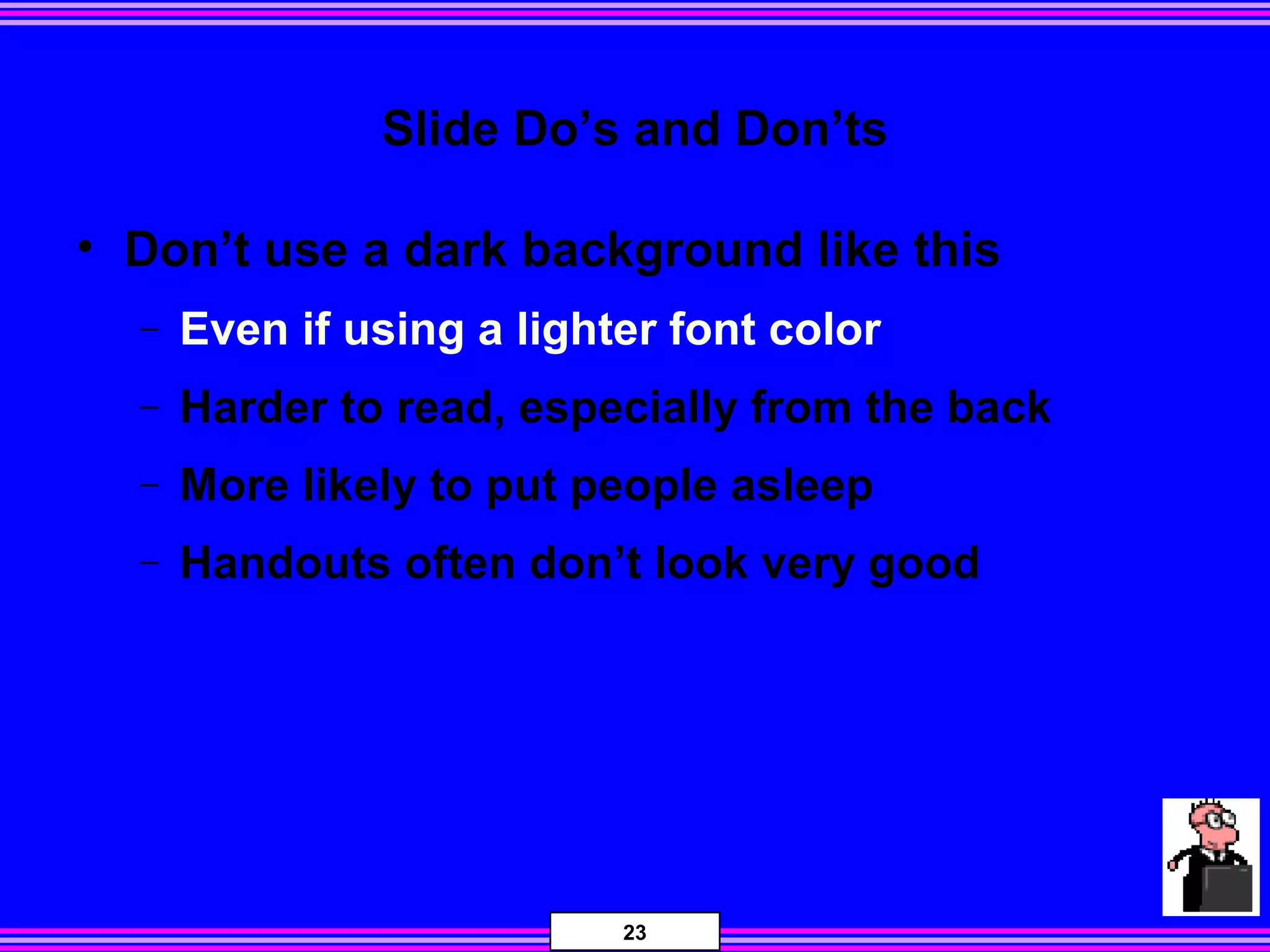 23
Slide Do’s and Don’ts
• Don’t use a dark background like this
− Even if using a lighter font color
− Harder to read, especially from the back
− More likely to put people asleep
− Handouts often don’t look very good
 