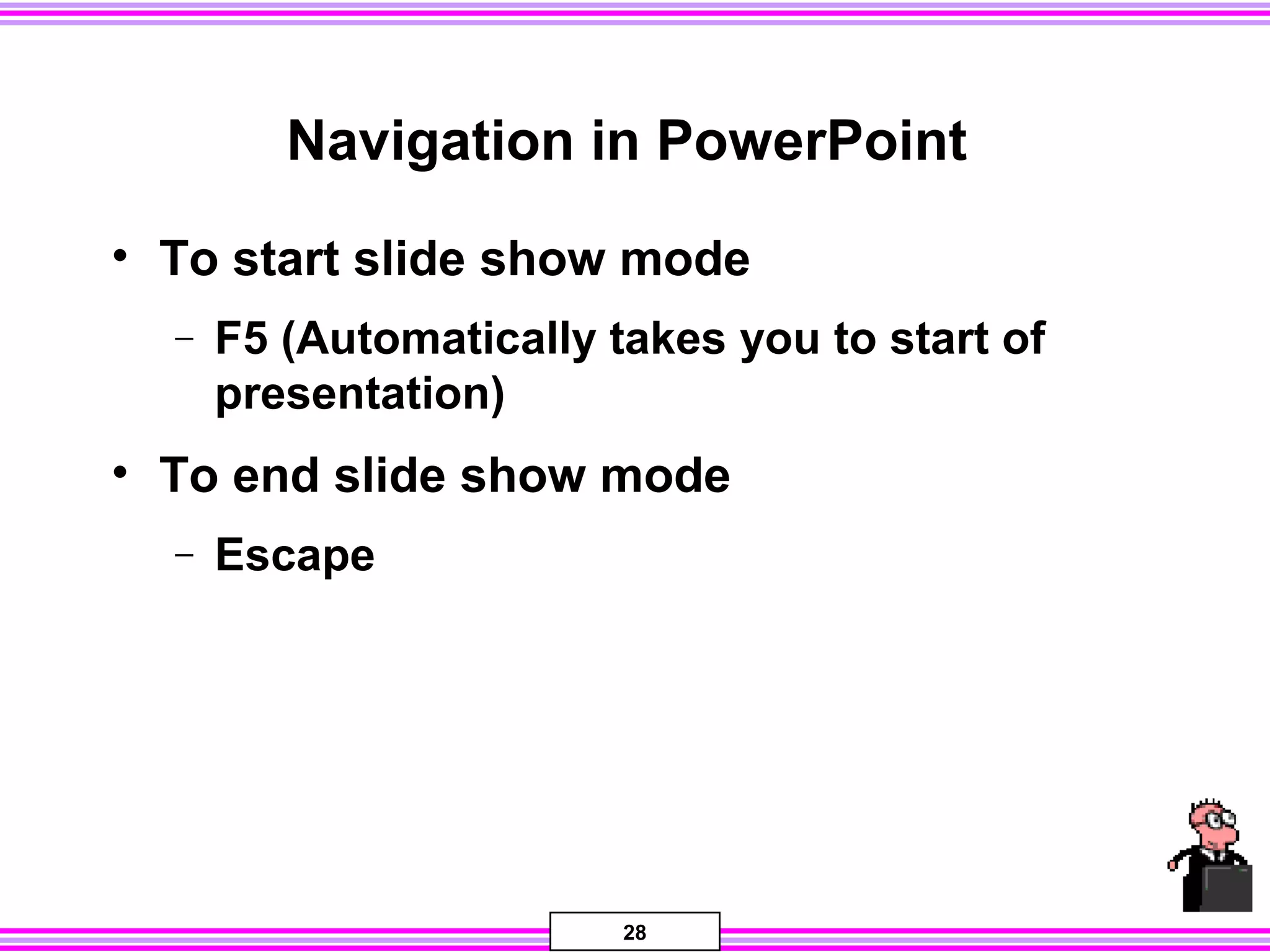 28
Navigation in PowerPoint
• To start slide show mode
− F5 (Automatically takes you to start of
presentation)
• To end slide show mode
− Escape
 