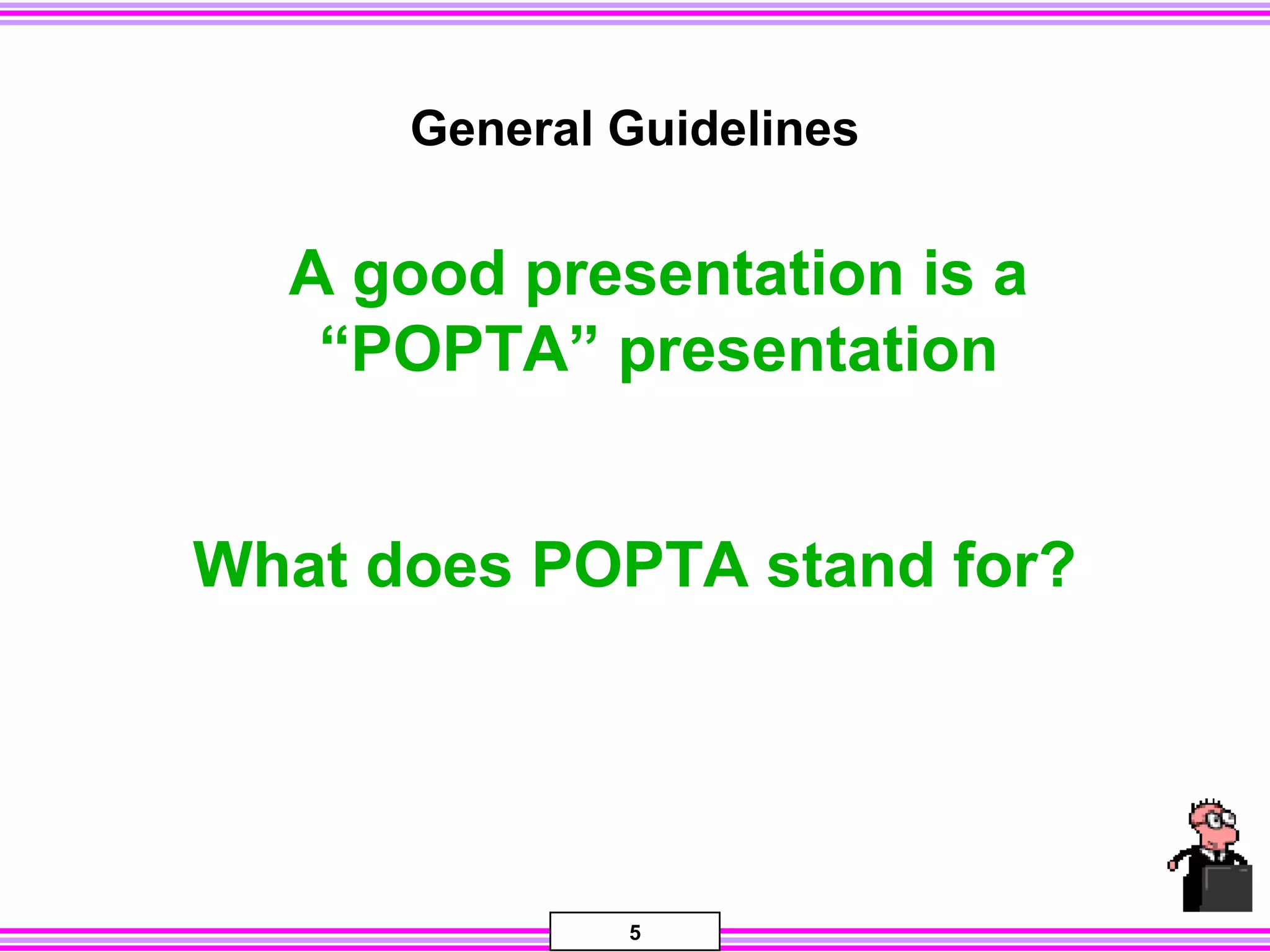 5
General Guidelines
A good presentation is a
“POPTA” presentation
What does POPTA stand for?
 