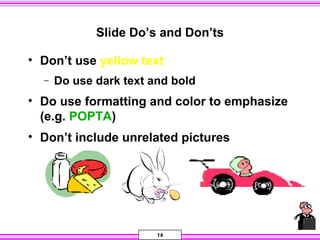 14
Slide Do’s and Don’ts
• Don’t use yellow text
− Do use dark text and bold
• Do use formatting and color to emphasize
(e.g. POPTA)
• Don’t include unrelated pictures
 