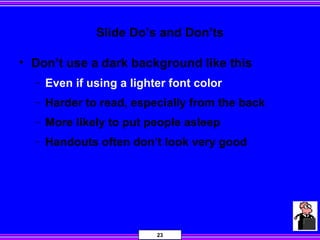 23
Slide Do’s and Don’ts
• Don’t use a dark background like this
− Even if using a lighter font color
− Harder to read, especially from the back
− More likely to put people asleep
− Handouts often don’t look very good
 