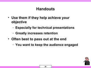 26
Handouts
• Use them if they help achieve your
objective
− Especially for technical presentations
− Greatly increases retention
• Often best to pass out at the end
− You want to keep the audience engaged
 