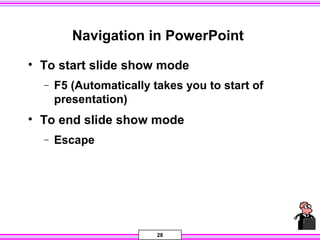 28
Navigation in PowerPoint
• To start slide show mode
− F5 (Automatically takes you to start of
presentation)
• To end slide show mode
− Escape
 
