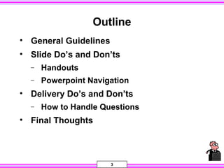 3
Outline
• General Guidelines
• Slide Do’s and Don’ts
− Handouts
− Powerpoint Navigation
• Delivery Do’s and Don’ts
− How to Handle Questions
• Final Thoughts
 