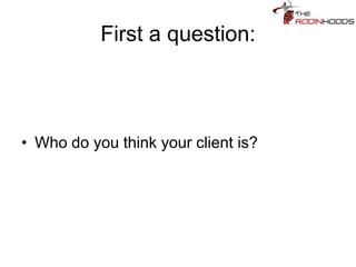 First a question:
• Who do you think your client is?
 