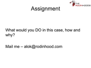 Assignment
What would you DO in this case, how and
why?
Mail me – alok@rodinhood.com
 