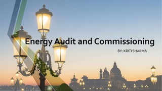 Energy Audit and Commissioning
BY: KRITI SHARMA
 