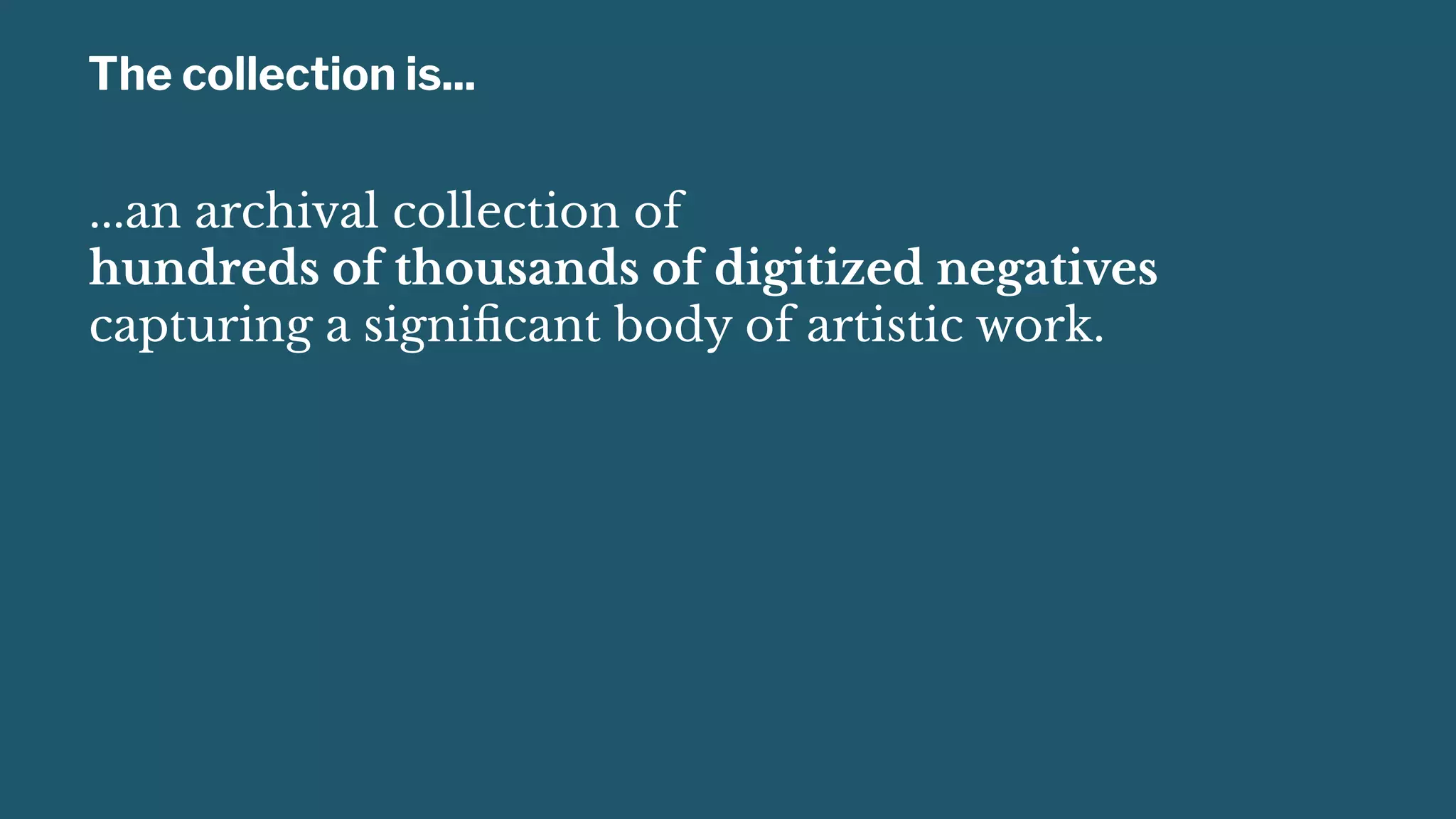 The collection is...
...an archival collection of
hundreds of thousands of digitized negatives
capturing a signiﬁcant body of artistic work.
 
