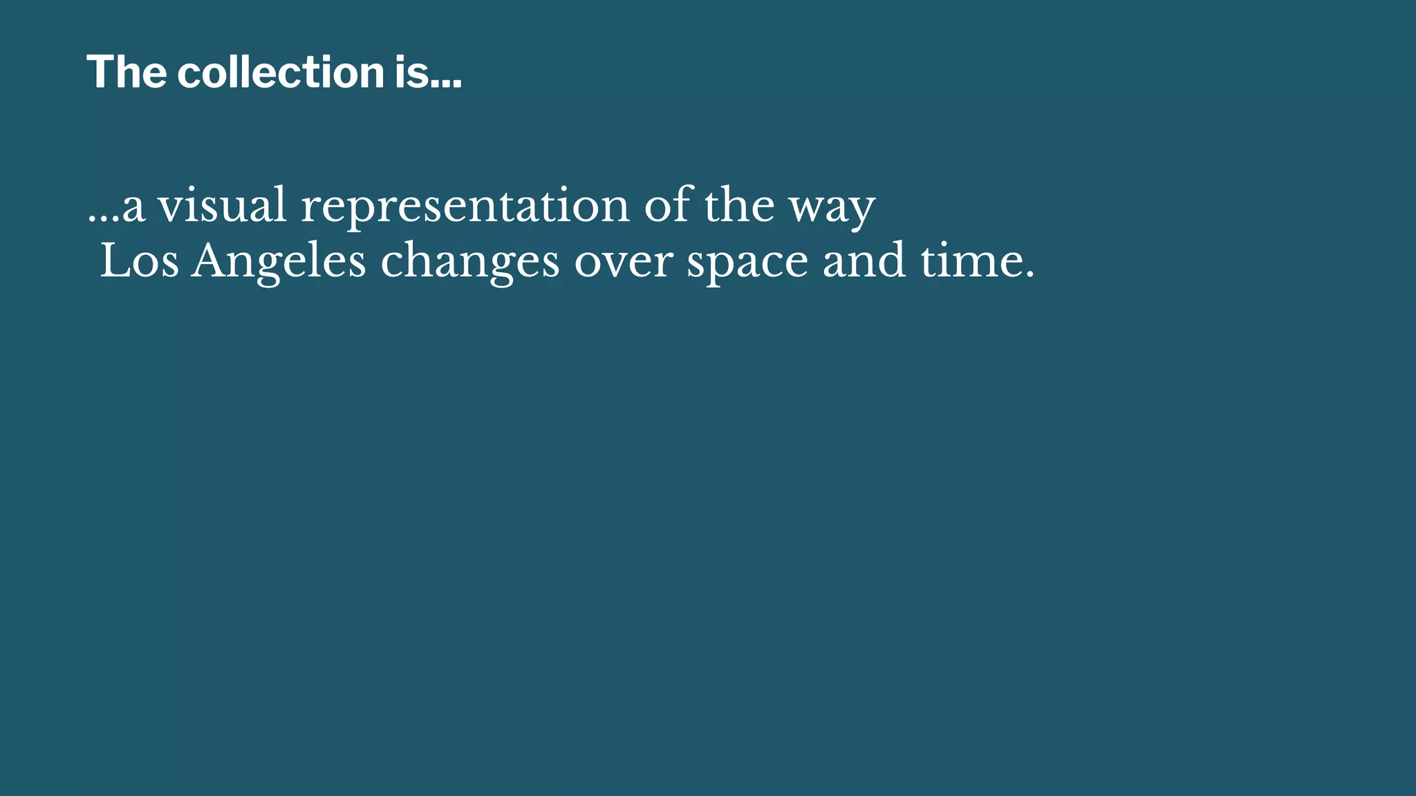 The collection is...
...a visual representation of the way
Los Angeles changes over space and time.
 