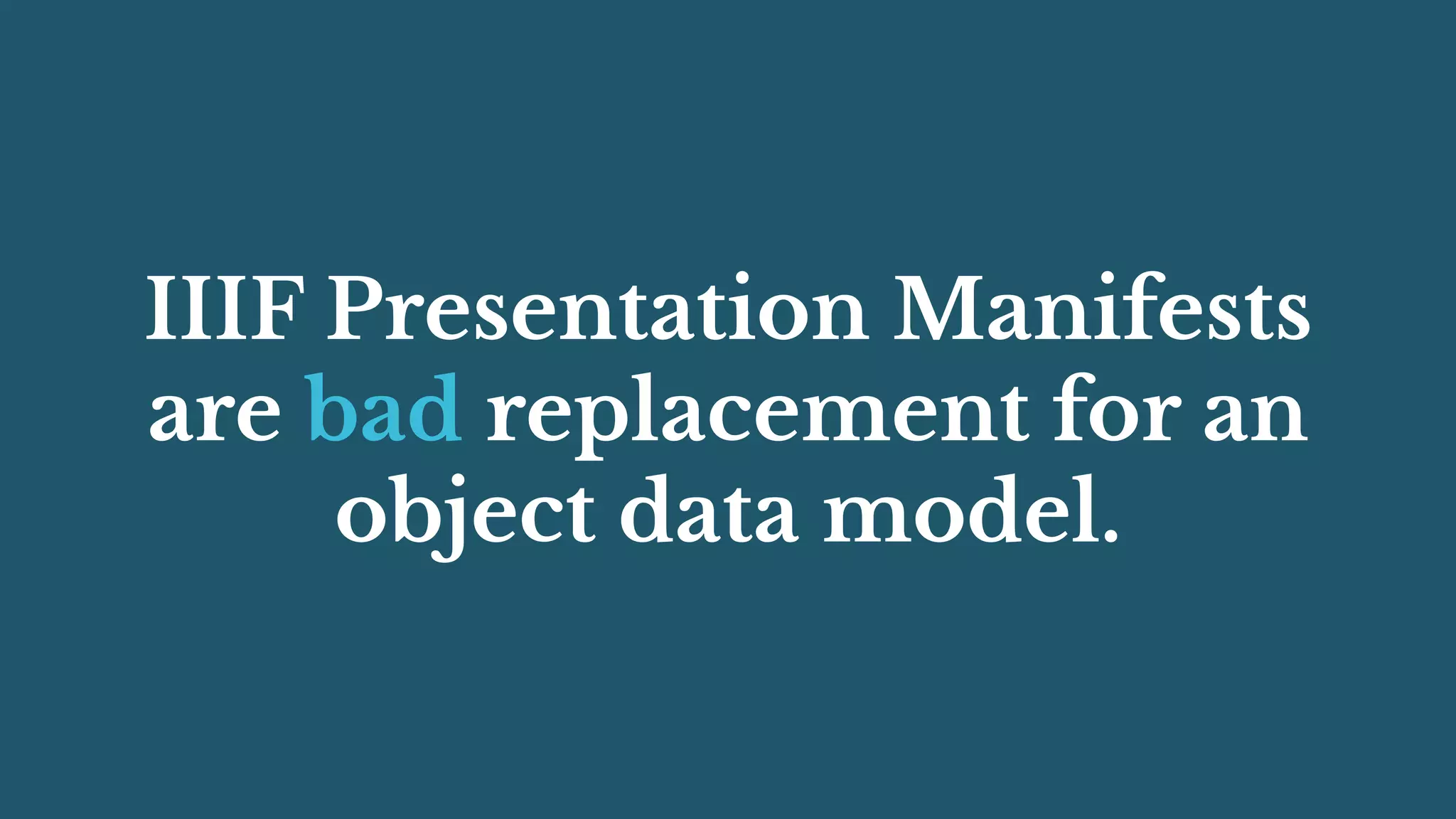 IIIF Presentation Manifests
are bad replacement for an
object data model.
 