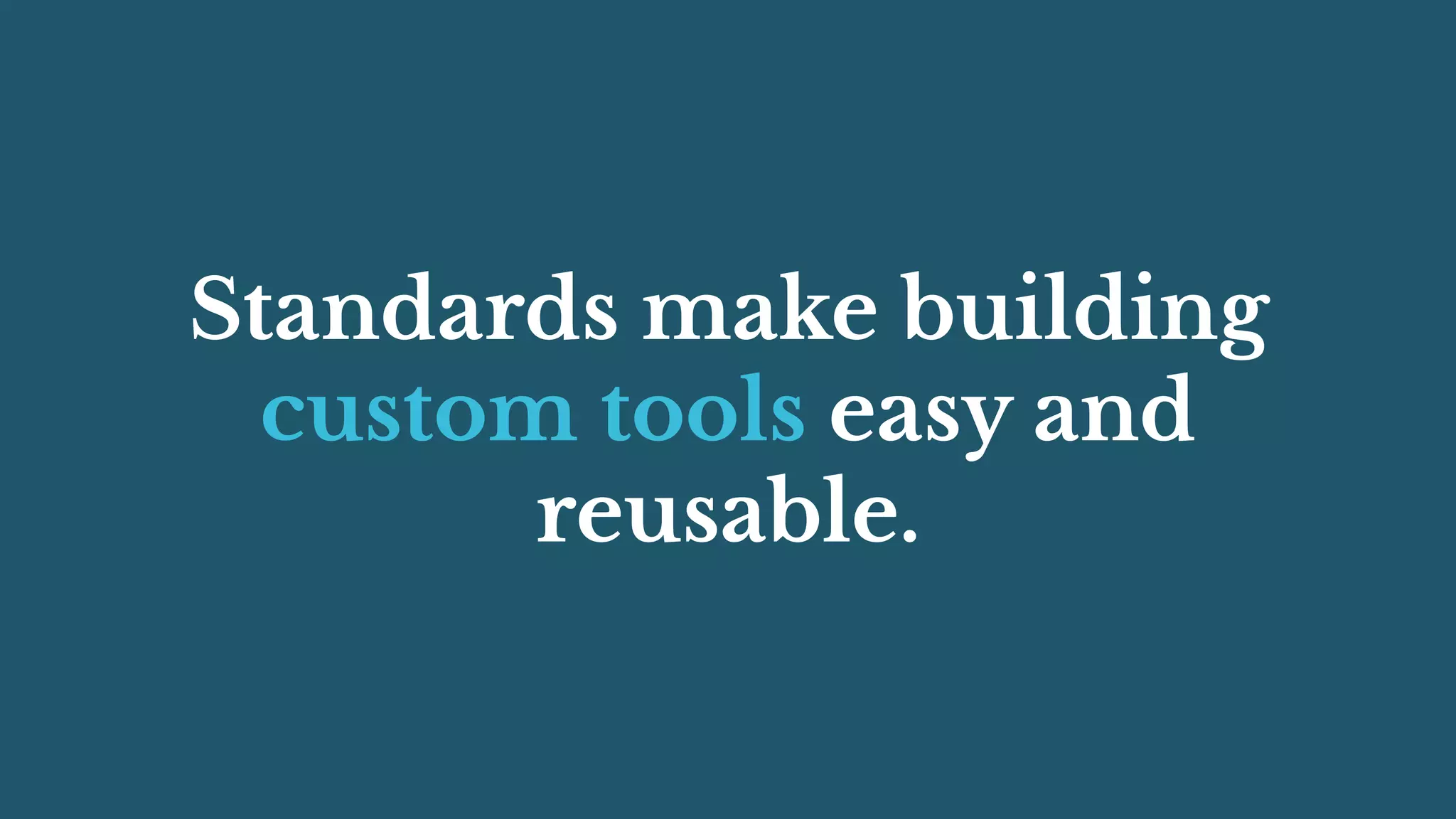 Standards make building
custom tools easy and
reusable.
 