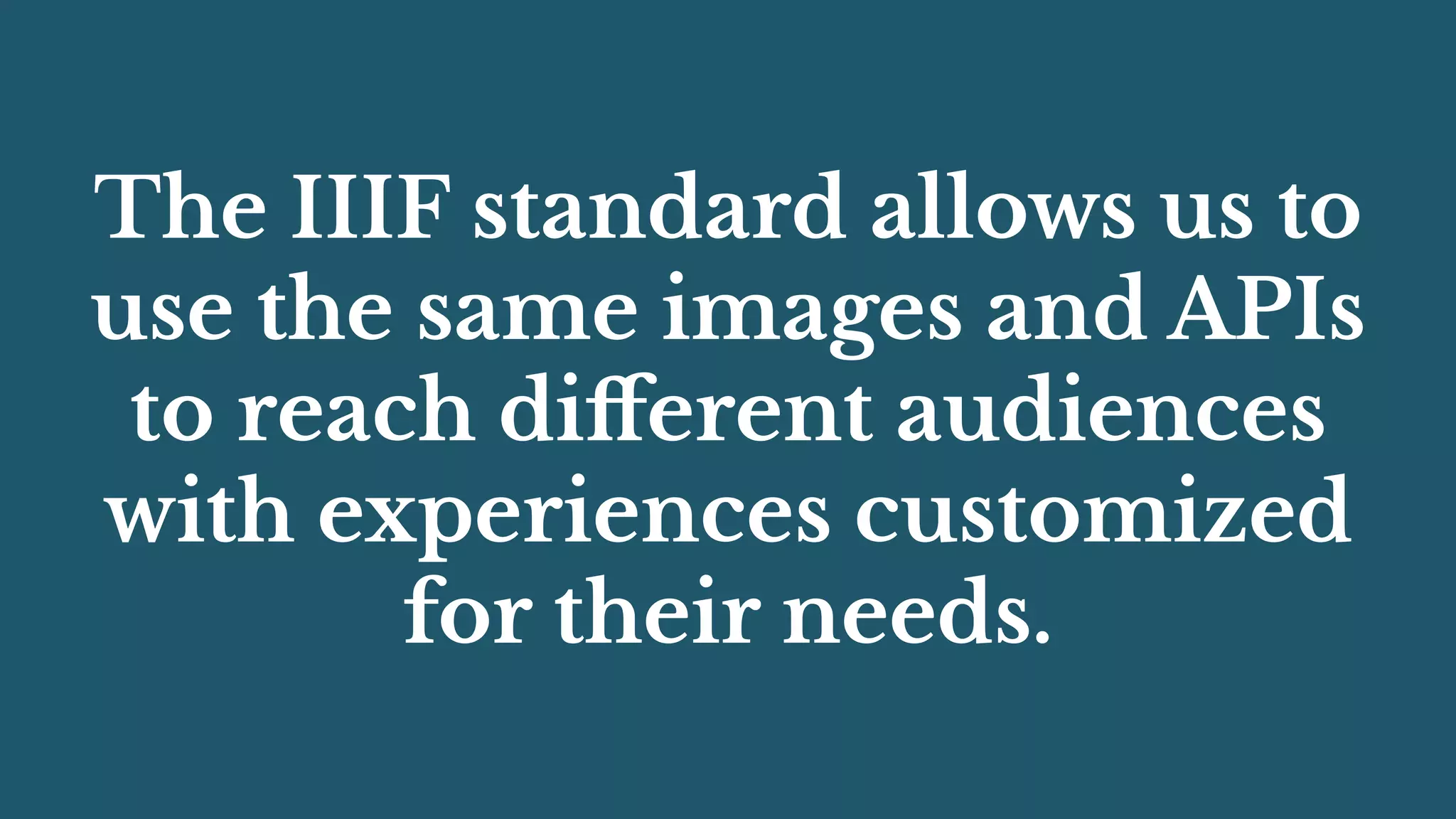 The IIIF standard allows us to
use the same images and APIs
to reach diﬀerent audiences
with experiences customized
for their needs.
 
