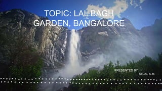 TOPIC: LAL BAGH
GARDEN, BANGALORE
PRESENTED BY:
SEJAL K.M.
 