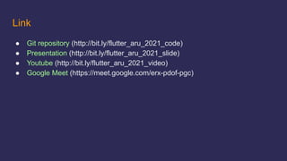 Link
● Git repository (http://bit.ly/flutter_aru_2021_code)
● Presentation (http://bit.ly/flutter_aru_2021_slide)
● Youtube (http://bit.ly/flutter_aru_2021_video)
● Google Meet (https://meet.google.com/erx-pdof-pgc)
 