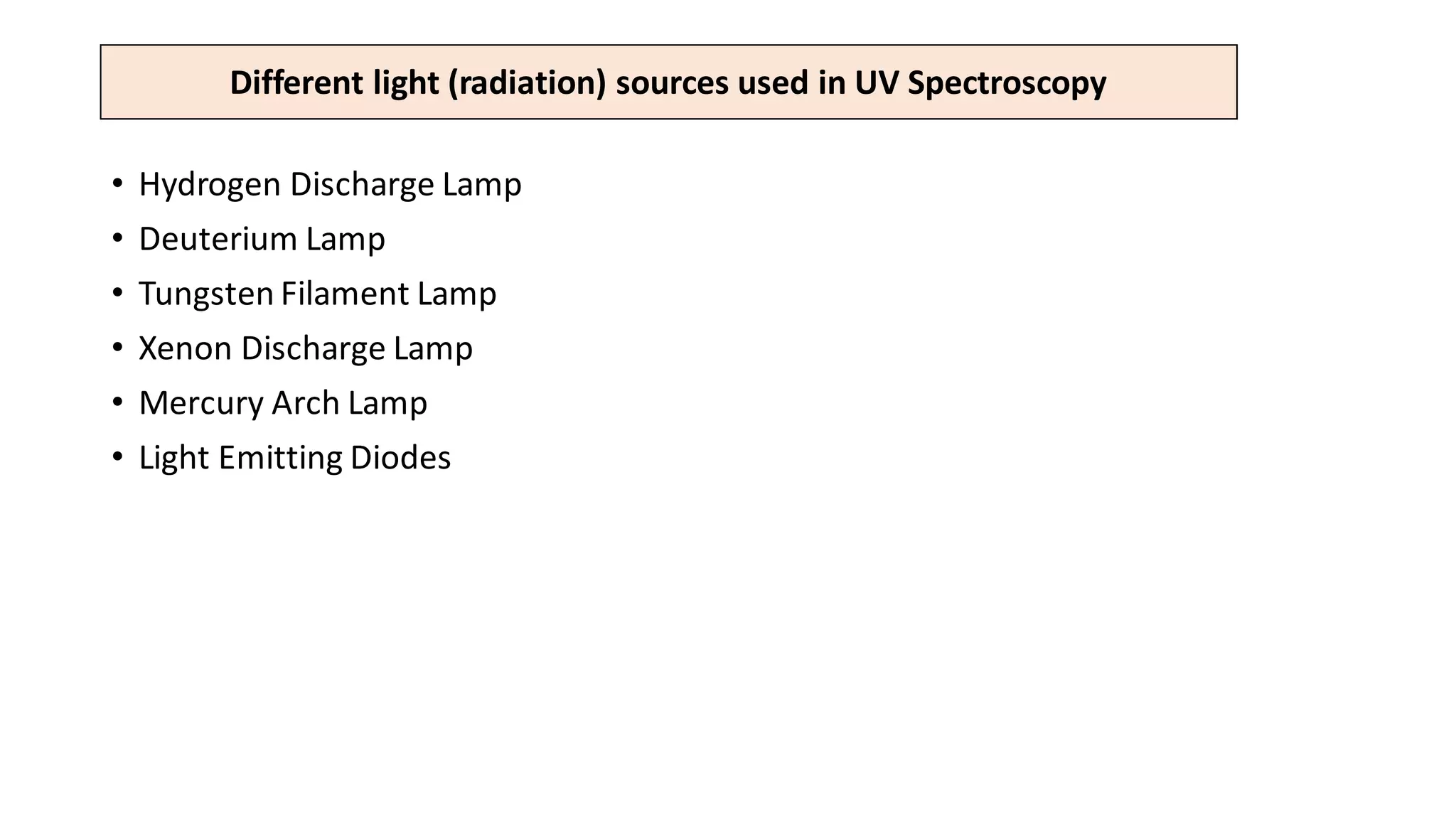 • Hydrogen Discharge Lamp
• Deuterium Lamp
• Tungsten Filament Lamp
• Xenon Discharge Lamp
• Mercury Arch Lamp
• Light Emitting Diodes
Different light (radiation) sources used in UV Spectroscopy
 