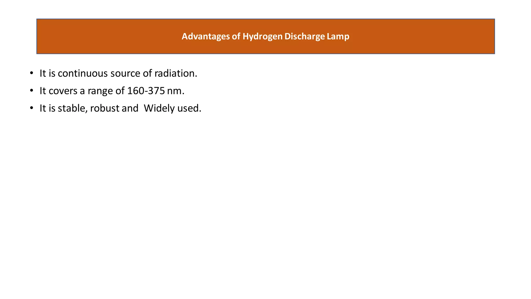 • It is continuous source of radiation.
• It covers a range of 160-375 nm.
• It is stable, robust and Widely used.
Advantages of Hydrogen Discharge Lamp
 