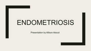 ENDOMETRIOSIS
Presentation by Allison Aboud
 