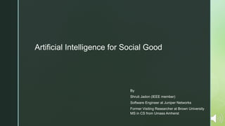 z
Artificial Intelligence for Social Good
By
Shruti Jadon (IEEE member)
Software Engineer at Juniper Networks
Former Visiting Researcher at Brown University
MS in CS from Umass Amherst
 
