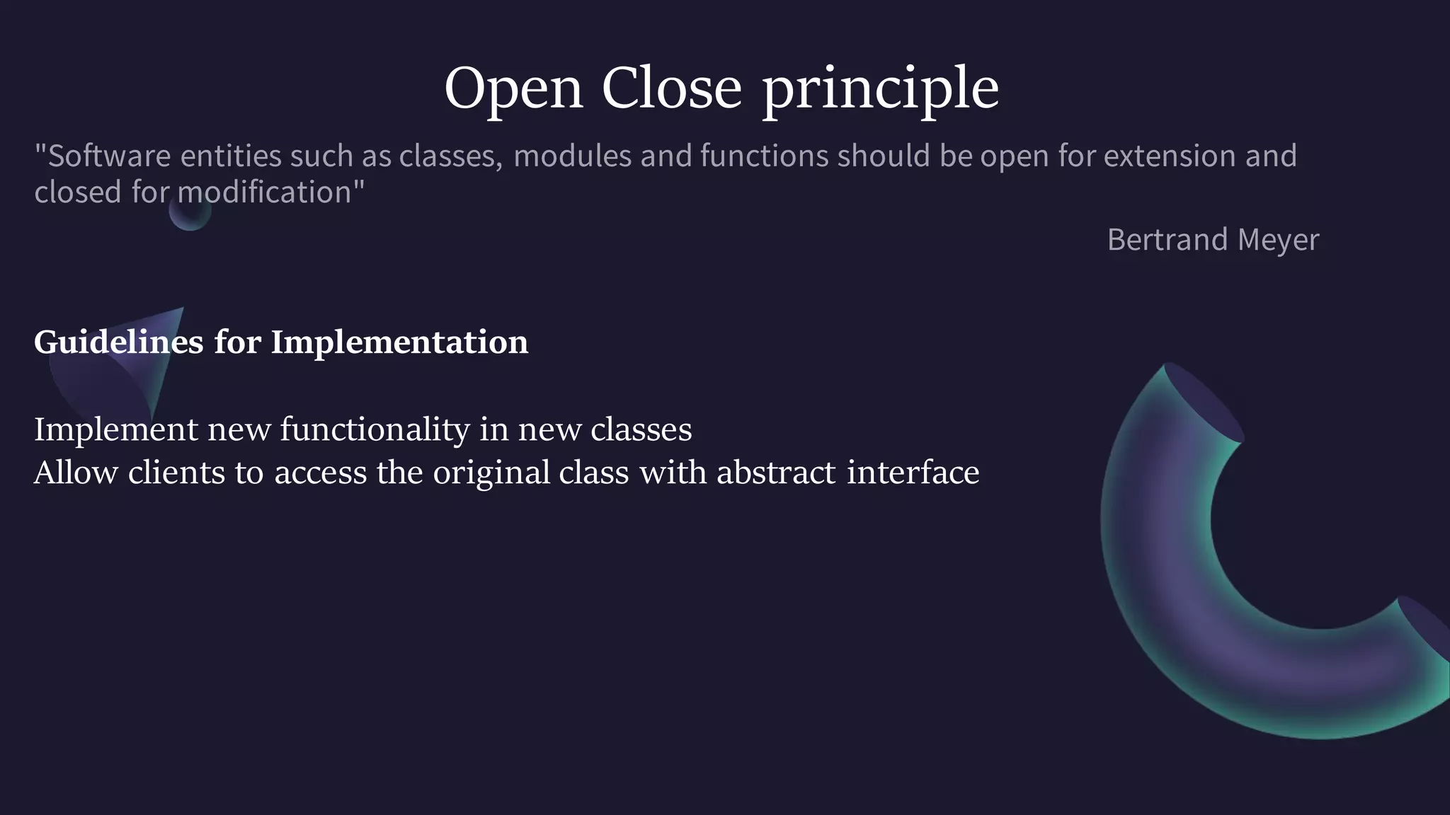 Open Close principle
Guidelines for Implementation
Implement new functionality in new classes
Allow clients to access the original class with abstract interface
 