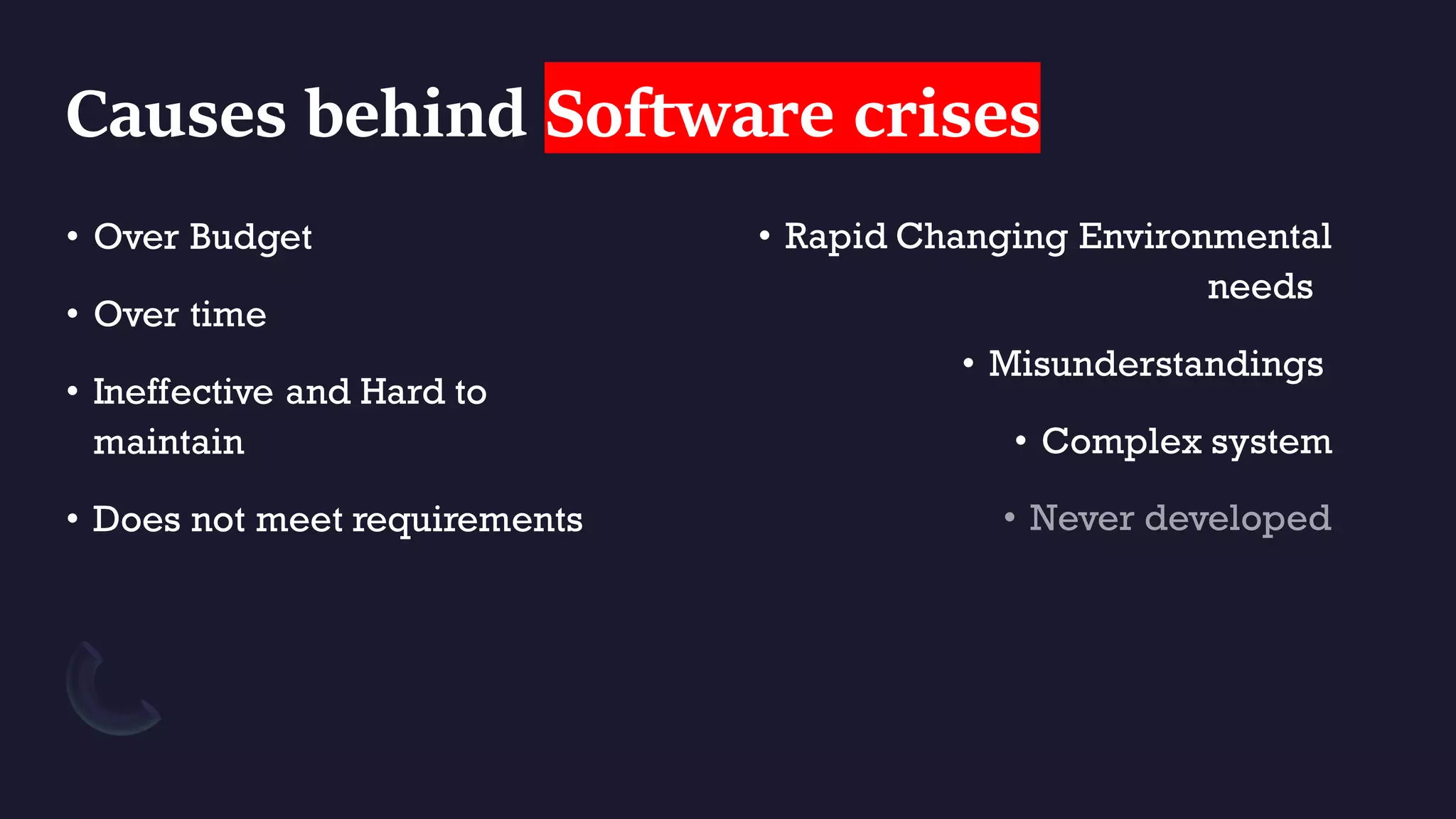 Causes behind Software crises
• Over Budget
• Over time
• Ineffective and Hard to
maintain
• Does not meet requirements
• Rapid Changing Environmental
needs
• Misunderstandings
• Complex system
 