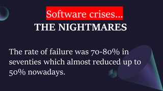 Software crises...
THE NIGHTMARES
The rate of failure was 70-80% in
seventies which almost reduced up to
50% nowadays.
 