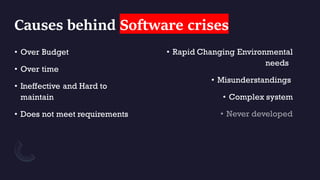 Causes behind Software crises
• Over Budget
• Over time
• Ineffective and Hard to
maintain
• Does not meet requirements
• Rapid Changing Environmental
needs
• Misunderstandings
• Complex system
 