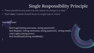Single Responsibility Principle
Interface Iuser
{
bool Login{string username, string password};
bool Register {string username, string password, string email};
void LogErr{string error};
bool SendEmail{string emailbody};
}
 