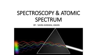 SPECTROSCOPY & ATOMIC
SPECTRUM
BY : SAIRA KANWAL AWAN
 