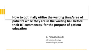 How to optimally utilize the waiting time/area of
patients while they are in the waiting hall before
their RT commences- for the purpose of patient
education
Dr Pallavi Kalbande
MD Radiation Oncology
MGIMS sewagram, wardha
 