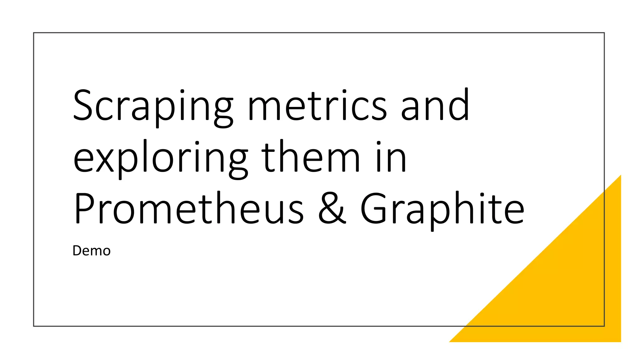 Scraping metrics and
exploring them in
Prometheus & Graphite
Demo
 