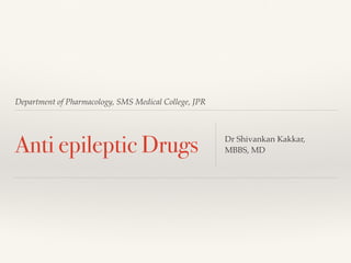 Department of Pharmacology, SMS Medical College, JPR
Anti epileptic Drugs Dr Shivankan Kakkar,
MBBS, MD
 