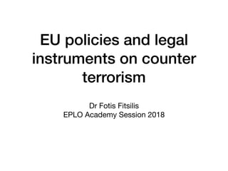 EU policies and legal
instruments on counter
terrorism
Dr Fotis Fitsilis

EPLO Academy Session 2018
 