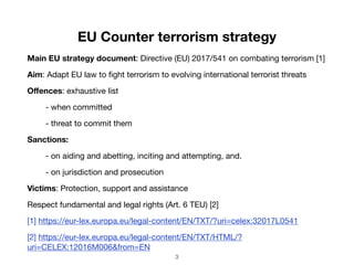 EU Counter terrorism strategy
Main EU strategy document: Directive (EU) 2017/541 on combating terrorism [1]

Aim: Adapt EU...