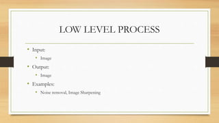 LOW LEVEL PROCESS
• Input:
• Image
• Output:
• Image
• Examples:
• Noise removal, Image Sharpening
 