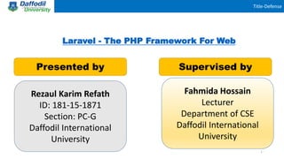 Title-Defense
Laravel - The PHP Framework For Web
Presented by Supervised by
Fahmida Hossain
Lecturer
Department of CSE
Daffodil International
University
1
Rezaul Karim Refath
ID: 181-15-1871
Section: PC-G
Daffodil International
University
 