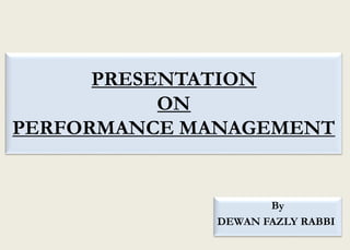 PRESENTATION
ON
PERFORMANCE MANAGEMENT
By
DEWAN FAZLY RABBI
 