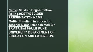 z
Name: Muskan Rajjab Pathan
Rollno.:026TYBSC.BEB
PRESENTATION NAME:
Multiculturalism in education
Teacher Name: Mahesh Mali Sir
SAVITRIBAI PHULE PUNE
UNIVERSITY DEPARTMENT OF
EDUCATION AND EXTENSION.
 