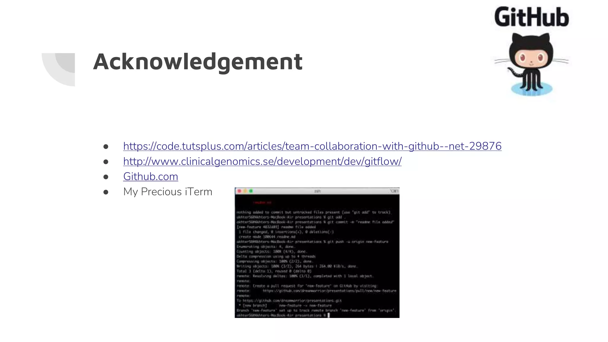 Acknowledgement
● https://code.tutsplus.com/articles/team-collaboration-with-github--net-29876
● http://www.clinicalgenomics.se/development/dev/gitflow/
● Github.com
● My Precious iTerm
 