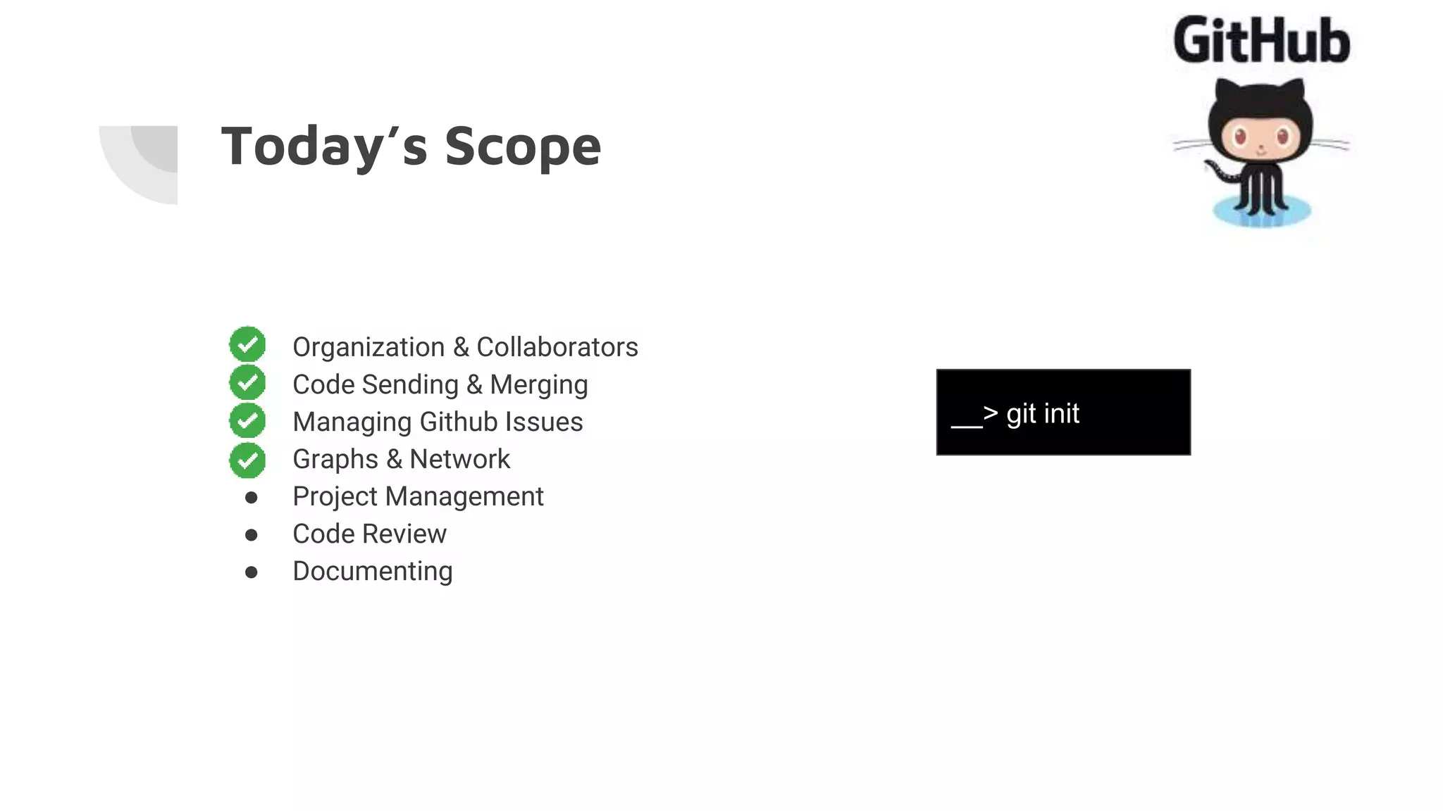 Today’s Scope
● Organization & Collaborators
● Code Sending & Merging
● Managing Github Issues
● Graphs & Network
● Project Management
● Code Review
● Documenting
__> git init
 
