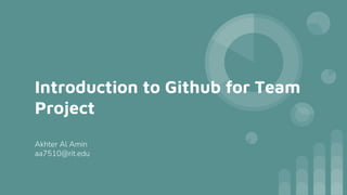 Introduction to Github for Team
Project
Akhter Al Amin
aa7510@rit.edu
 