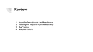 Review
1. Managing Team Members and Permissions
2. Handling Pull Requests in private repository
3. Bug Tracking
4. Analytics Feature
 