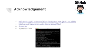 Acknowledgement
● https://code.tutsplus.com/articles/team-collaboration-with-github--net-29876
● http://www.clinicalgenomics.se/development/dev/gitflow/
● Github.com
● My Precious iTerm
 
