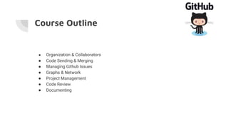Course Outline
● Organization & Collaborators
● Code Sending & Merging
● Managing Github Issues
● Graphs & Network
● Project Management
● Code Review
● Documenting
 