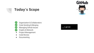 Today’s Scope
● Organization & Collaborators
● Code Sending & Merging
● Managing Github Issues
● Graphs & Network
● Project Management
● Code Review
● Documenting
__> git init
 